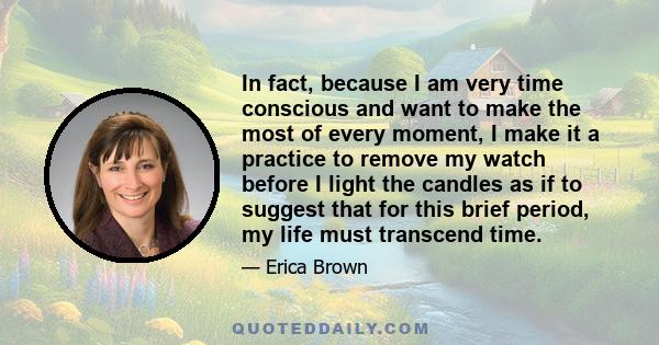 In fact, because I am very time conscious and want to make the most of every moment, I make it a practice to remove my watch before I light the candles as if to suggest that for this brief period, my life must transcend 