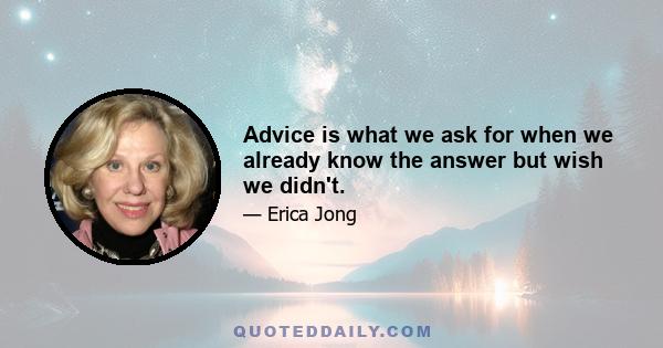 Advice is what we ask for when we already know the answer but wish we didn't.