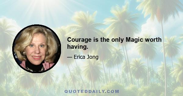 Courage is the only Magic worth having.