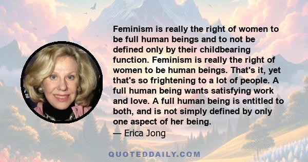 Feminism is really the right of women to be full human beings and to not be defined only by their childbearing function. Feminism is really the right of women to be human beings. That's it, yet that's so frightening to