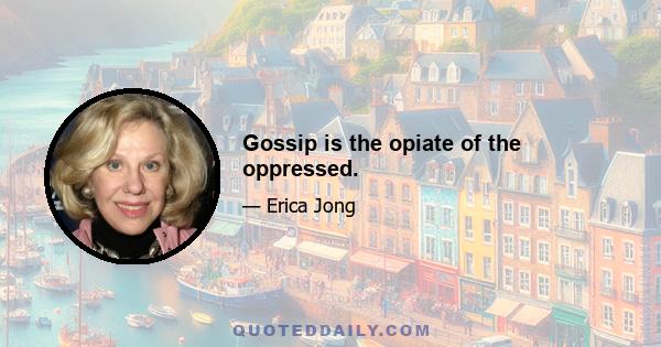 Gossip is the opiate of the oppressed.