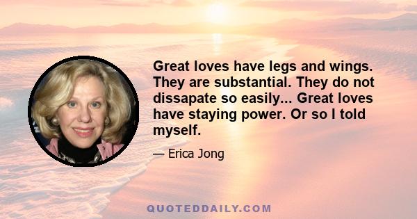 Great loves have legs and wings. They are substantial. They do not dissapate so easily... Great loves have staying power. Or so I told myself.