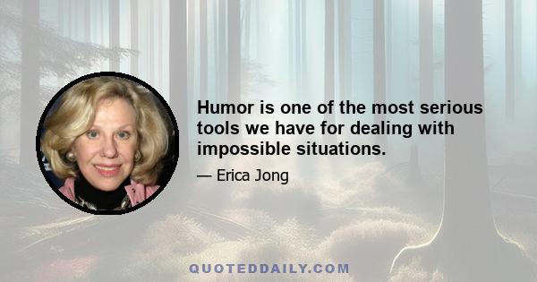 Humor is one of the most serious tools we have for dealing with impossible situations.