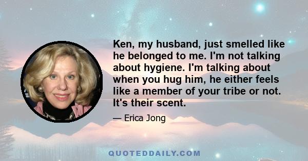 Ken, my husband, just smelled like he belonged to me. I'm not talking about hygiene. I'm talking about when you hug him, he either feels like a member of your tribe or not. It's their scent.