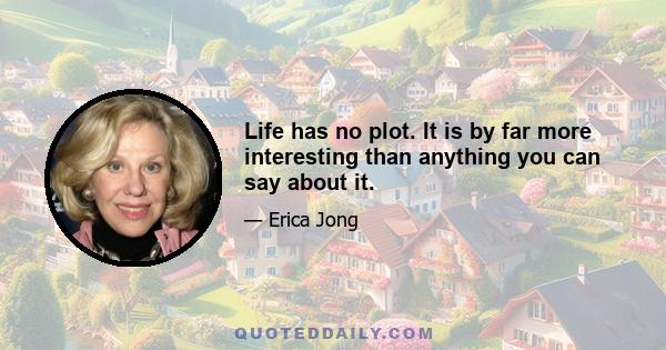 Life has no plot. It is by far more interesting than anything you can say about it.