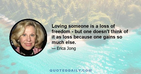 Loving someone is a loss of freedom - but one doesn't think of it as loss because one gains so much else.