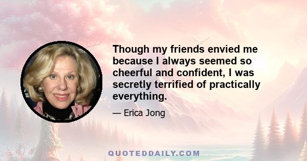 Though my friends envied me because I always seemed so cheerful and confident, I was secretly terrified of practically everything.