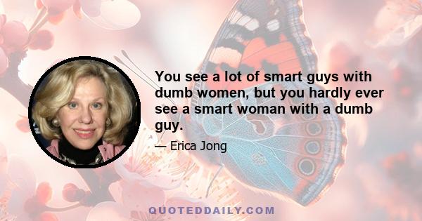 You see a lot of smart guys with dumb women, but you hardly ever see a smart woman with a dumb guy.