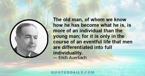 The old man, of whom we know how he has become what he is, is more of an individual than the young man; for it is only in the course of an eventful life that men are differentiated into full individuality.