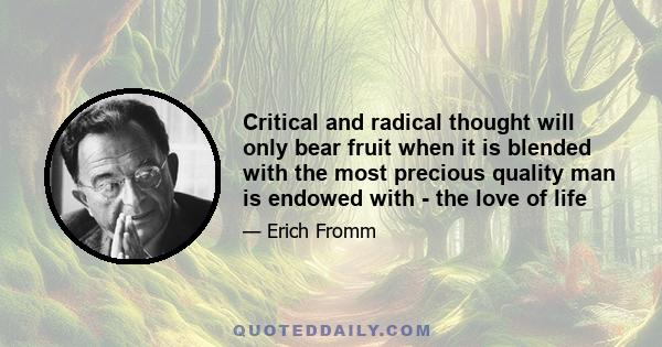 Critical and radical thought will only bear fruit when it is blended with the most precious quality man is endowed with - the love of life