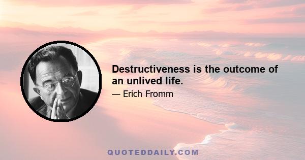 Destructiveness is the outcome of an unlived life.