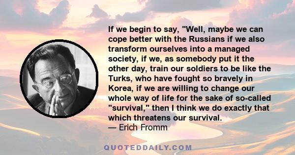 If we begin to say, Well, maybe we can cope better with the Russians if we also transform ourselves into a managed society, if we, as somebody put it the other day, train our soldiers to be like the Turks, who have