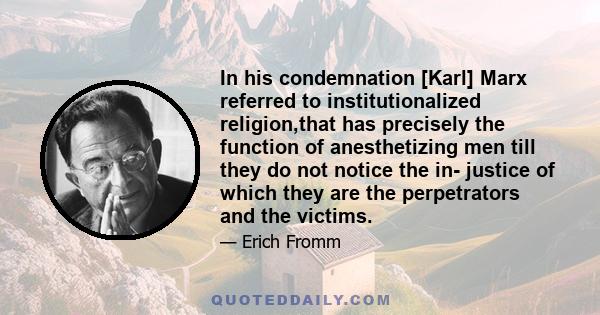 In his condemnation [Karl] Marx referred to institutionalized religion,that has precisely the function of anesthetizing men till they do not notice the in- justice of which they are the perpetrators and the victims.