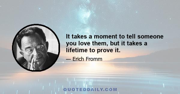 It takes a moment to tell someone you love them, but it takes a lifetime to prove it.