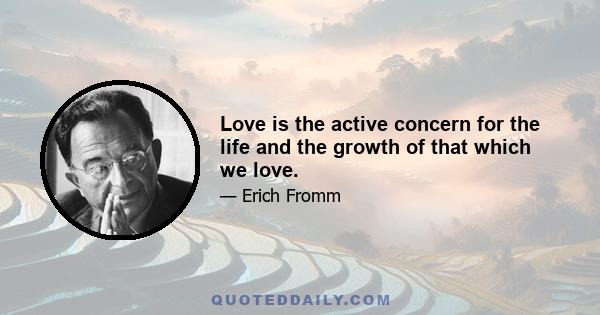 Love is the active concern for the life and the growth of that which we love.