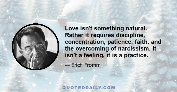 Love isn't something natural. Rather it requires discipline, concentration, patience, faith, and the overcoming of narcissism. It isn't a feeling, it is a practice.