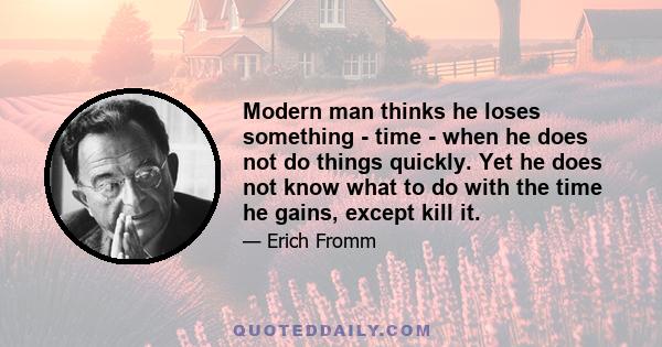 Modern man thinks he loses something - time - when he does not do things quickly. Yet he does not know what to do with the time he gains, except kill it.