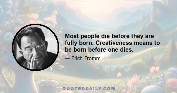 Most people die before they are fully born. Creativeness means to be born before one dies.