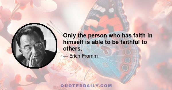 Only the person who has faith in himself is able to be faithful to others.