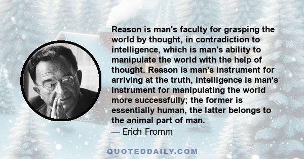 Reason is man's faculty for grasping the world by thought, in contradiction to intelligence, which is man's ability to manipulate the world with the help of thought. Reason is man's instrument for arriving at the truth, 