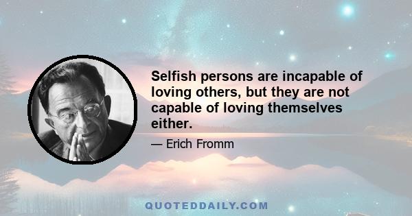 Selfish persons are incapable of loving others, but they are not capable of loving themselves either.