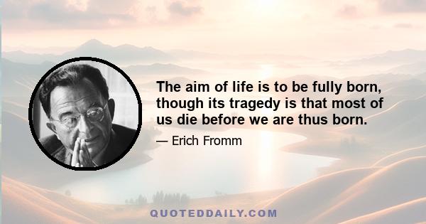 The aim of life is to be fully born, though its tragedy is that most of us die before we are thus born.