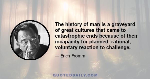 The history of man is a graveyard of great cultures that came to catastrophic ends because of their incapacity for planned, rational, voluntary reaction to challenge.