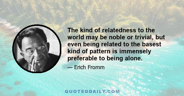 The kind of relatedness to the world may be noble or trivial, but even being related to the basest kind of pattern is immensely preferable to being alone.