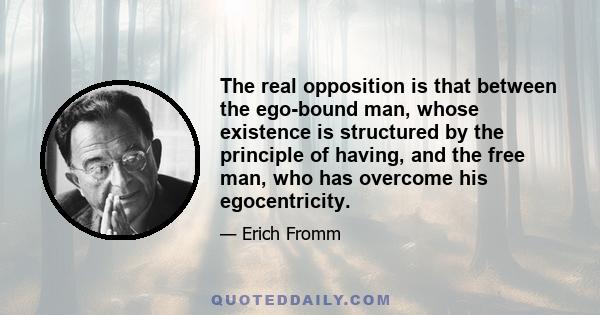 The real opposition is that between the ego-bound man, whose existence is structured by the principle of having, and the free man, who has overcome his egocentricity.