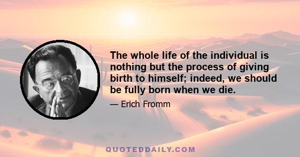 The whole life of the individual is nothing but the process of giving birth to himself; indeed, we should be fully born when we die.