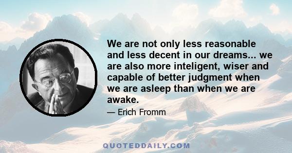 We are not only less reasonable and less decent in our dreams... we are also more inteligent, wiser and capable of better judgment when we are asleep than when we are awake.