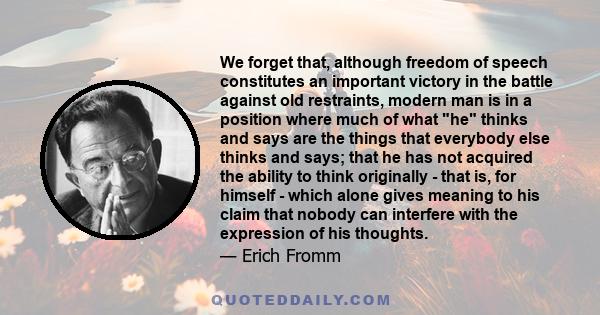 We forget that, although freedom of speech constitutes an important victory in the battle against old restraints, modern man is in a position where much of what he thinks and says are the things that everybody else