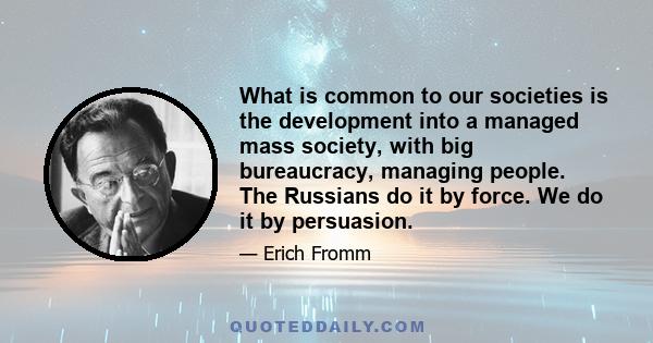 What is common to our societies is the development into a managed mass society, with big bureaucracy, managing people. The Russians do it by force. We do it by persuasion.