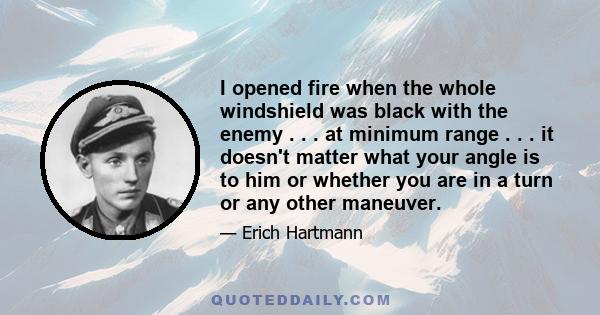 I opened fire when the whole windshield was black with the enemy . . . at minimum range . . . it doesn't matter what your angle is to him or whether you are in a turn or any other maneuver.