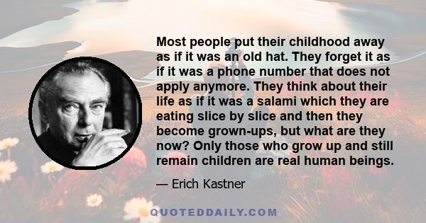 Most people put their childhood away as if it was an old hat. They forget it as if it was a phone number that does not apply anymore. They think about their life as if it was a salami which they are eating slice by