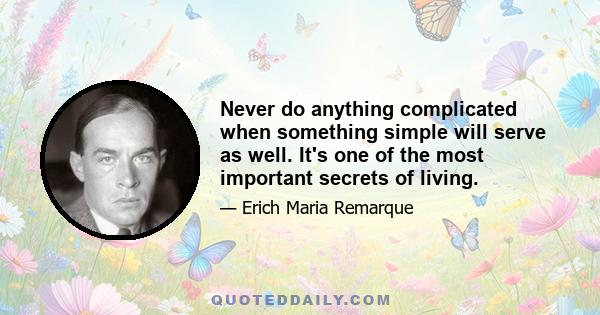 Never do anything complicated when something simple will serve as well. It's one of the most important secrets of living.