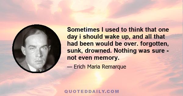 Sometimes I used to think that one day i should wake up, and all that had been would be over. forgotten, sunk, drowned. Nothing was sure - not even memory.