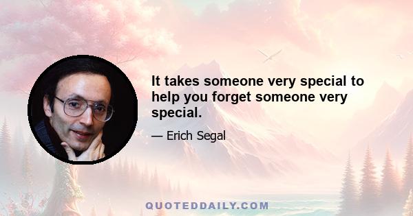 It takes someone very special to help you forget someone very special.