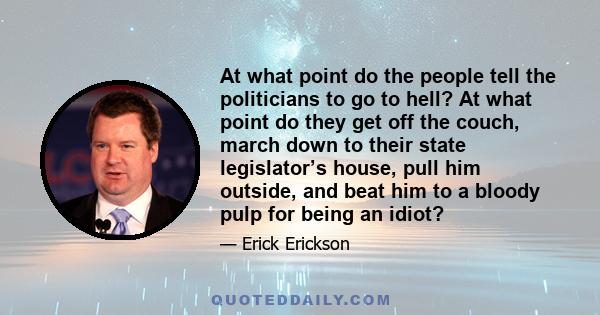 At what point do the people tell the politicians to go to hell? At what point do they get off the couch, march down to their state legislator’s house, pull him outside, and beat him to a bloody pulp for being an idiot?