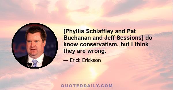 [Phyllis Schlaffley and Pat Buchanan and Jeff Sessions] do know conservatism, but I think they are wrong.