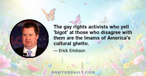 The gay rights activists who yell 'bigot' at those who disagree with them are the Imams of America's cultural ghetto.