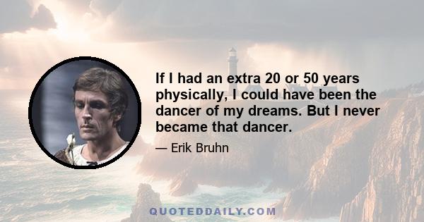 If I had an extra 20 or 50 years physically, I could have been the dancer of my dreams. But I never became that dancer.