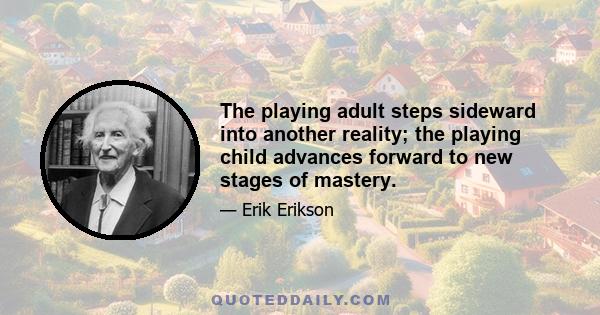 The playing adult steps sideward into another reality; the playing child advances forward to new stages of mastery.