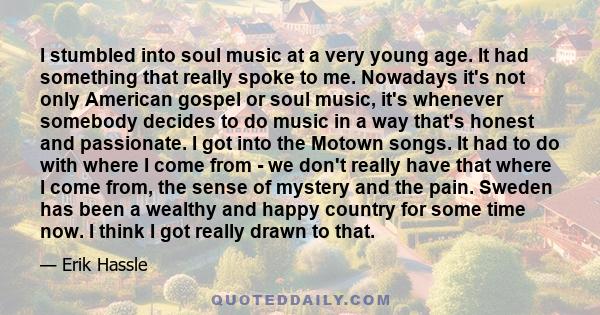 I stumbled into soul music at a very young age. It had something that really spoke to me. Nowadays it's not only American gospel or soul music, it's whenever somebody decides to do music in a way that's honest and