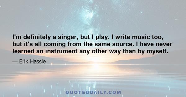 I'm definitely a singer, but I play. I write music too, but it's all coming from the same source. I have never learned an instrument any other way than by myself.