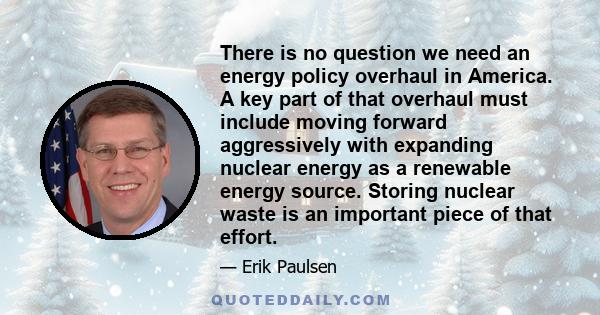 There is no question we need an energy policy overhaul in America. A key part of that overhaul must include moving forward aggressively with expanding nuclear energy as a renewable energy source. Storing nuclear waste