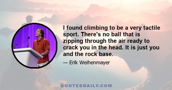 I found climbing to be a very tactile sport. There's no ball that is zipping through the air ready to crack you in the head. It is just you and the rock base.
