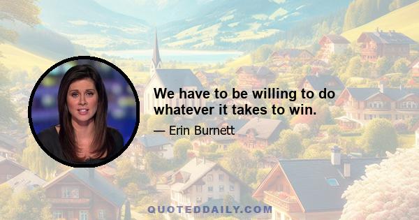 We have to be willing to do whatever it takes to win.