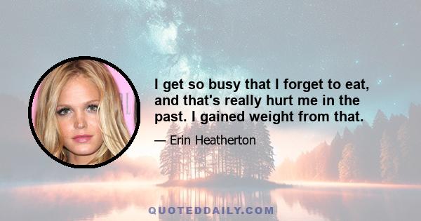 I get so busy that I forget to eat, and that's really hurt me in the past. I gained weight from that.