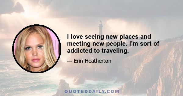 I love seeing new places and meeting new people. I'm sort of addicted to traveling.